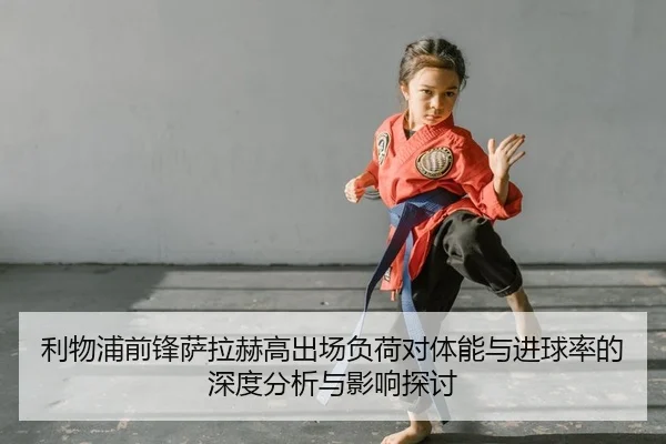 利物浦前锋萨拉赫高出场负荷对体能与进球率的深度分析与影响探讨