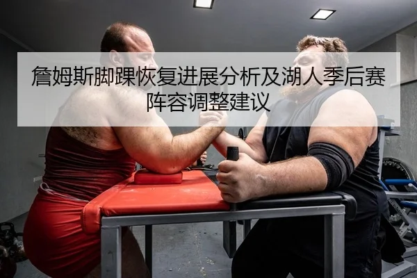 詹姆斯脚踝恢复进展分析及湖人季后赛阵容调整建议